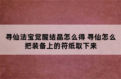 寻仙法宝觉醒结晶怎么得 寻仙怎么把装备上的符纸取下来